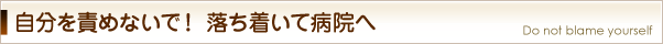 自分を責めないで！ 落ち着いて病院へ