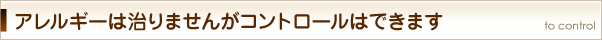 アレルギーは治りませんがコントロールはできます