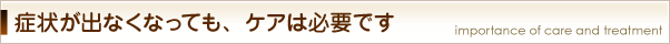 症状が出なくなっても、ケアは必要です