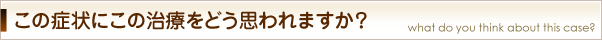 この症状にこの治療をどう思われますか？