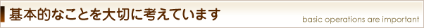基本的なことを大切に考えています