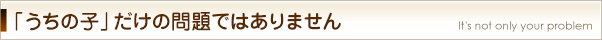 「うちの子」だけの問題ではありません