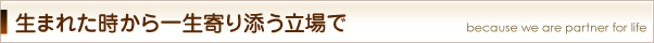 生まれた時から一生寄り添う立場で