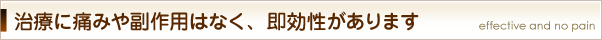 治療に痛みや副作用がなく、即効性があります