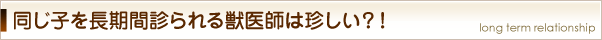 同じ獣医師が同じ子を長期間診るのはレアケース？！