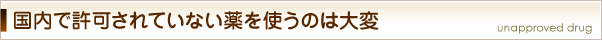 国内で許可されていない薬を使うのは大変