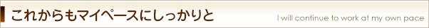 これからもマイペースにしっかりと