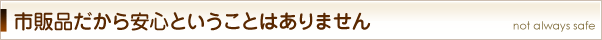 市販品だから安心ということはありません