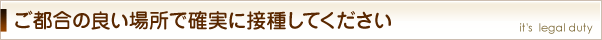 ご都合の良い場所で確実に接種してください