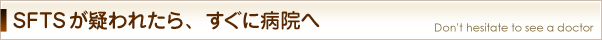 SFTSが疑われたら、すぐに病院へ