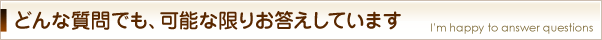 どんな質問でも、可能な限りお答えしています