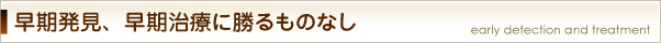 早期発見、早期治療に勝るものなし