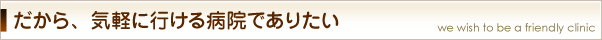 だから、気軽に行ける病院でありたい