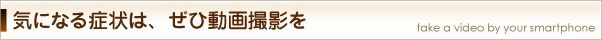気になる症状は、ぜひ動画撮影を
