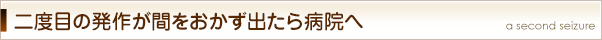 二度目の発作が間をおかず出たら病院へ