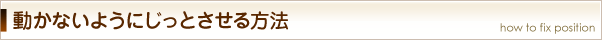 動かないようにじっとさせる方法