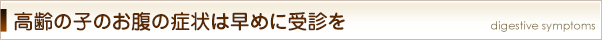 高齢の子のお腹の症状は早めに受診を